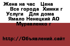 Жена на час › Цена ­ 3 000 - Все города, Химки г. Услуги » Для дома   . Ямало-Ненецкий АО,Муравленко г.